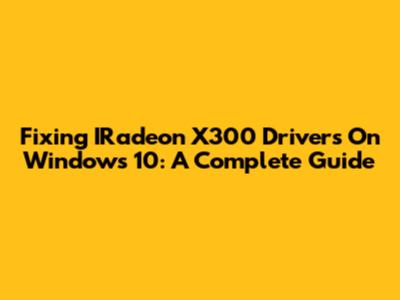 Fixing IRadeon X300 Drivers On Windows 10: A Complete Guide