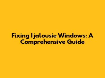 Fixing Ijalousie Windows: A Comprehensive Guide