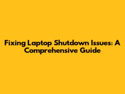 Fixing Laptop Shutdown Issues: A Comprehensive Guide
