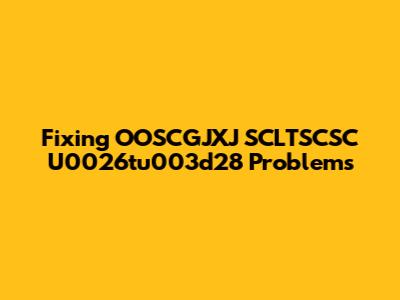 Fixing OOSCGJXJ SCLTSCSC U0026tu003d28 Problems