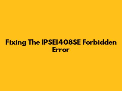 Fixing The IPSEI408SE Forbidden Error