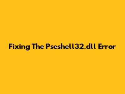 Fixing The Pseshell32.dll Error