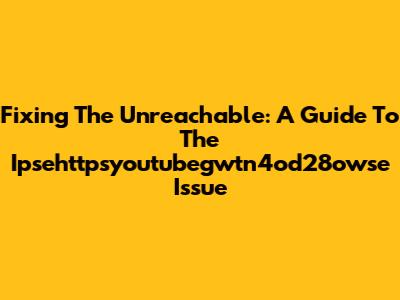 Fixing The Unreachable: A Guide To The Ipsehttpsyoutubegwtn4od28owse Issue