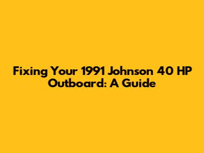 Fixing Your 1991 Johnson 40 HP Outboard: A Guide