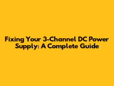 Fixing Your 3-Channel DC Power Supply: A Complete Guide