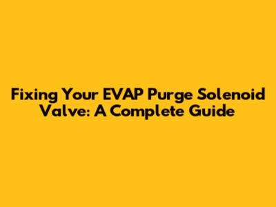 Fixing Your EVAP Purge Solenoid Valve: A Complete Guide