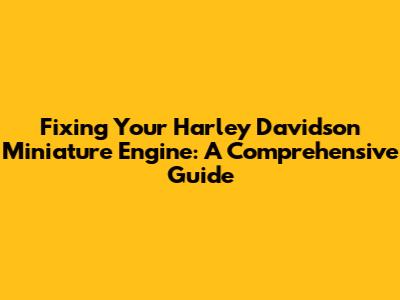 Fixing Your Harley Davidson Miniature Engine: A Comprehensive Guide