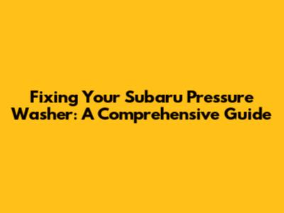 Fixing Your Subaru Pressure Washer: A Comprehensive Guide