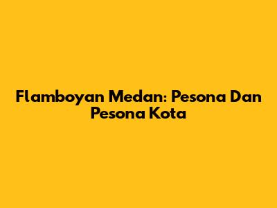 Flamboyan Medan: Pesona Dan Pesona Kota