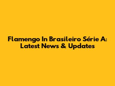 Flamengo In Brasileiro Série A: Latest News & Updates