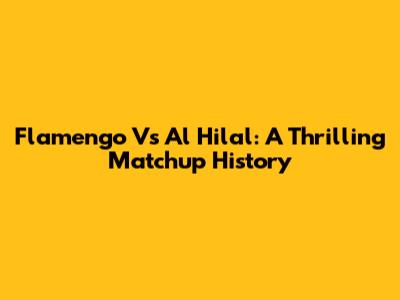 Flamengo Vs Al Hilal: A Thrilling Matchup History