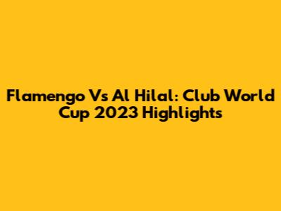 Flamengo Vs Al Hilal: Club World Cup 2023 Highlights