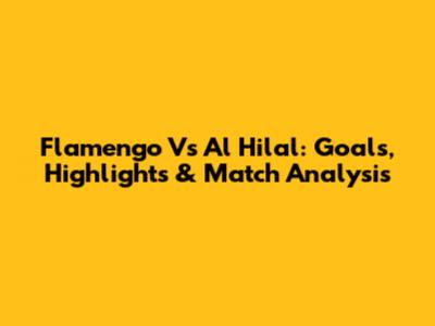 Flamengo Vs Al Hilal: Goals, Highlights & Match Analysis