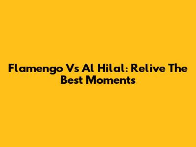 Flamengo Vs Al Hilal: Relive The Best Moments