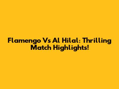 Flamengo Vs Al Hilal: Thrilling Match Highlights!