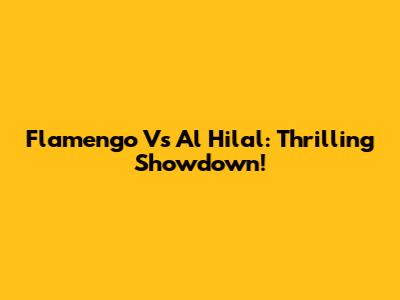 Flamengo Vs Al Hilal: Thrilling Showdown!