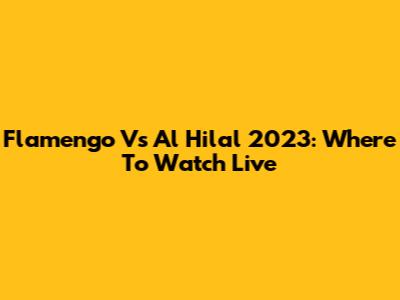 Flamengo Vs Al Hilal 2023: Where To Watch Live