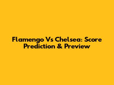 Flamengo Vs Chelsea: Score Prediction & Preview