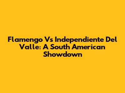 Flamengo Vs Independiente Del Valle: A South American Showdown