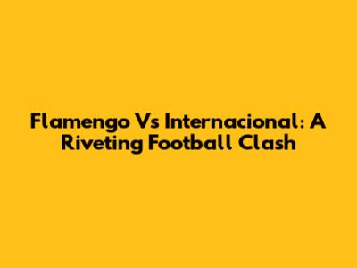Flamengo Vs Internacional: A Riveting Football Clash