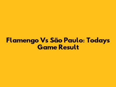Flamengo Vs São Paulo: Today's Game Result