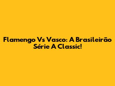 Flamengo Vs Vasco: A Brasileirão Série A Classic!