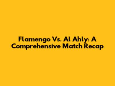 Flamengo Vs. Al Ahly: A Comprehensive Match Recap