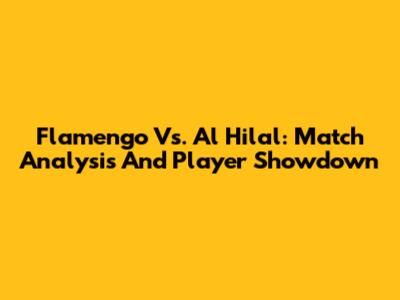 Flamengo Vs. Al Hilal: Match Analysis And Player Showdown