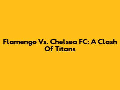 Flamengo Vs. Chelsea FC: A Clash Of Titans