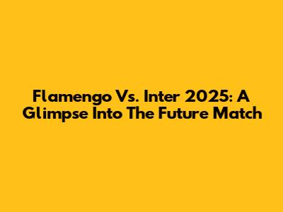 Flamengo Vs. Inter 2025: A Glimpse Into The Future Match