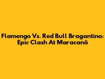 Flamengo Vs. Red Bull Bragantino: Epic Clash At Maracanã