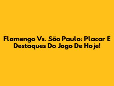 Flamengo Vs. São Paulo: Placar E Destaques Do Jogo De Hoje!