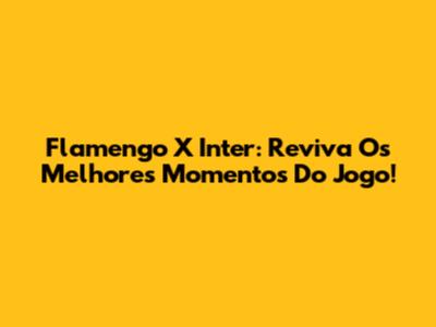 Flamengo X Inter: Reviva Os Melhores Momentos Do Jogo!