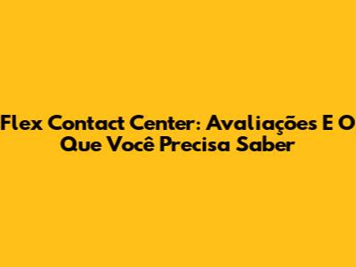 Flex Contact Center: Avaliações E O Que Você Precisa Saber
