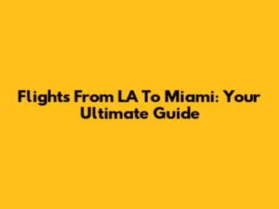 Flights From LA To Miami: Your Ultimate Guide