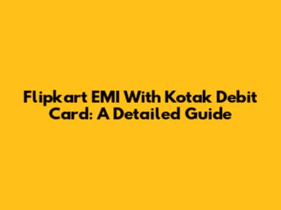 Flipkart EMI With Kotak Debit Card: A Detailed Guide