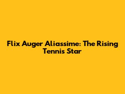 Flix Auger Aliassime: The Rising Tennis Star