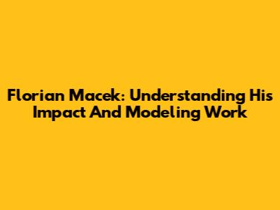 Florian Macek: Understanding His Impact And Modeling Work
