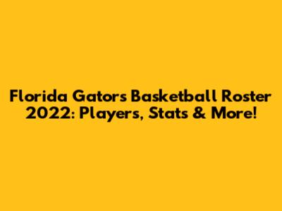 Florida Gators Basketball Roster 2022: Players, Stats & More!