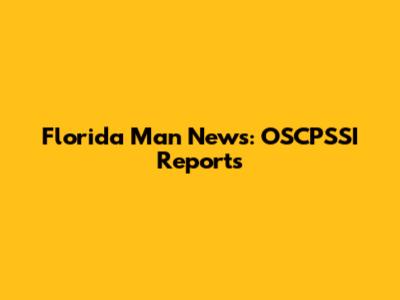 Florida Man News: OSCPSSI Reports
