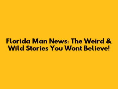 Florida Man News: The Weird & Wild Stories You Won't Believe!