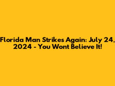 Florida Man Strikes Again: July 24, 2024 - You Won't Believe It!