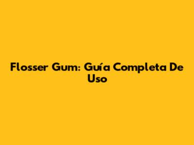Flosser Gum: Guía Completa De Uso