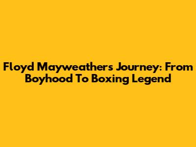 Floyd Mayweather's Journey: From Boyhood To Boxing Legend