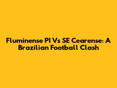 Fluminense PI Vs SE Cearense: A Brazilian Football Clash