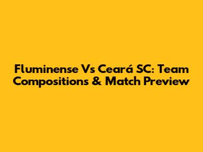 Fluminense Vs Ceará SC: Team Compositions & Match Preview
