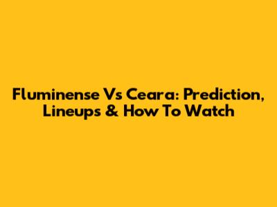 Fluminense Vs Ceara: Prediction, Lineups & How To Watch