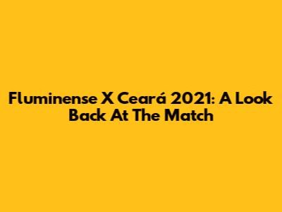 Fluminense X Ceará 2021: A Look Back At The Match