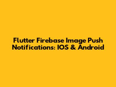 Flutter Firebase Image Push Notifications: IOS & Android