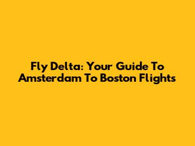 Fly Delta: Your Guide To Amsterdam To Boston Flights